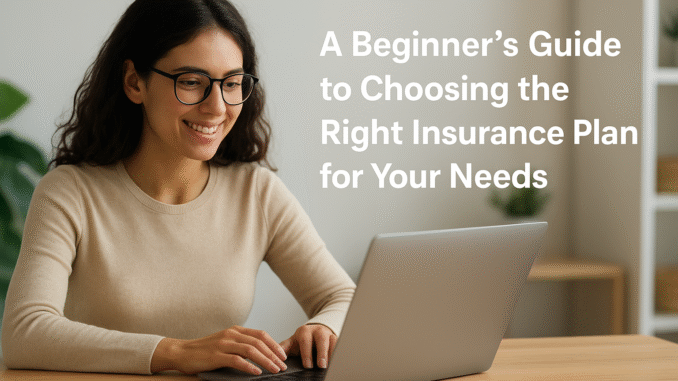 A Beginner’s Guide to Choosing the Right Insurance Plan for Your Needs